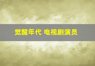 觉醒年代 电视剧演员